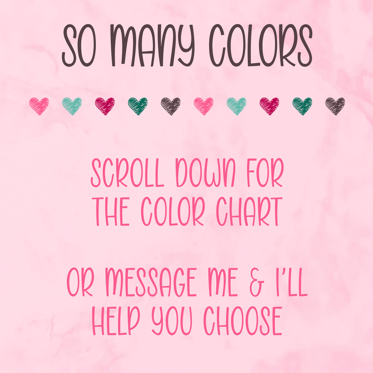 A pink graphic with the text 'SO MANY COLORS' at the top, a row of small heart color swatches across the middle, and the text 'SCROLL DOWN FOR THE COLOR CHART' and 'OR MESSAGE ME & I'LL HELP YOU CHOOSE' below.